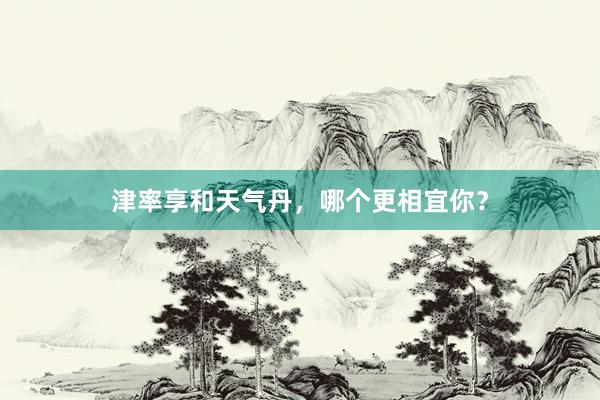 津率享和天气丹，哪个更相宜你？