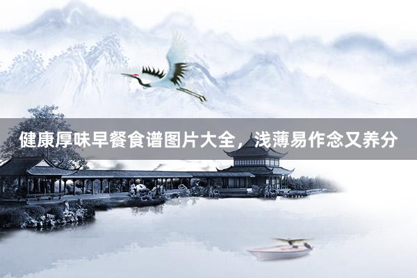 健康厚味早餐食谱图片大全，浅薄易作念又养分